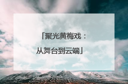 聚光黄梅戏：从舞台到云端
