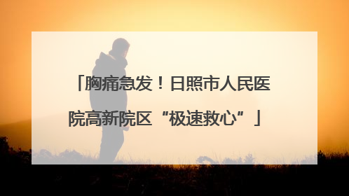 胸痛急发！日照市人民医院高新院区“极速救心”