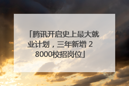 腾讯开启史上最大就业计划，三年新增 28000校招岗位