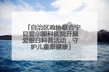 自治区政协联合宁夏爱尔眼科医院开展爱眼日科普活动，守护儿童眼健康