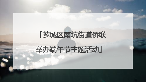 芗城区南坑街道侨联举办端午节主题活动