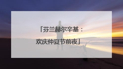 芬兰赫尔辛基：欢庆仲夏节前夜