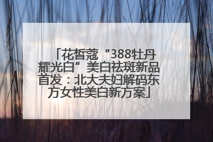 花皙蔻“388牡丹耀光白”美白祛斑新品首发：北大夫妇解码东方女性美白新方案