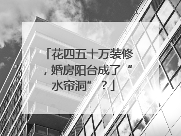 花四五十万装修，婚房阳台成了“水帘洞”？