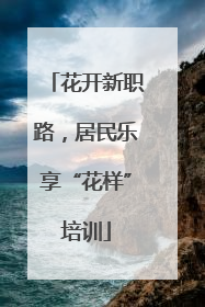 花开新职路，居民乐享“花样”培训