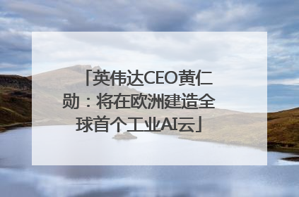 英伟达CEO黄仁勋：将在欧洲建造全球首个工业AI云