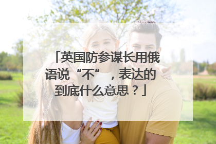 英国防参谋长用俄语说“不”，表达的到底什么意思？