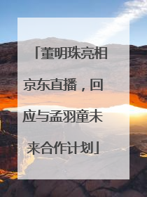 董明珠亮相京东直播，回应与孟羽童未来合作计划