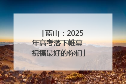 蓝山：2025年高考落下帷幕 祝福最好的你们