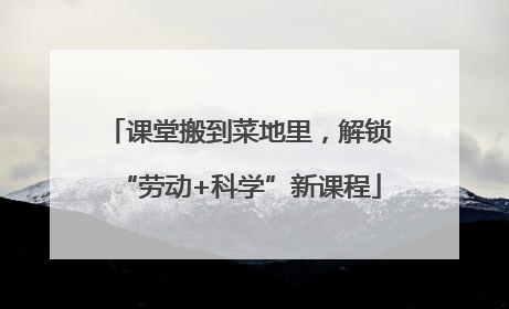 课堂搬到菜地里，解锁“劳动+科学”新课程