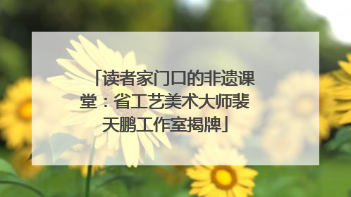 读者家门口的非遗课堂：省工艺美术大师裴天鹏工作室揭牌