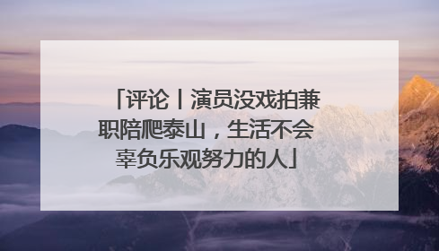 评论丨演员没戏拍兼职陪爬泰山，生活不会辜负乐观努力的人