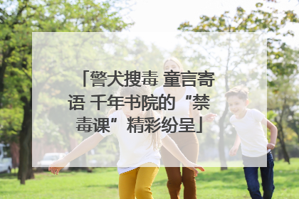 警犬搜毒 童言寄语 千年书院的“禁毒课”精彩纷呈