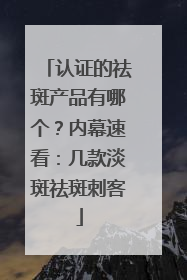 认证的祛斑产品有哪个？内幕速看：几款淡斑祛斑刺客