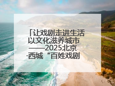 让戏剧走进生活 以文化滋养城市——2025北京·西城“百姓戏剧展演”预热开启