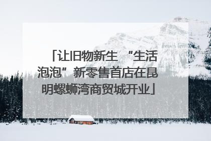 让旧物新生 “生活泡泡”新零售首店在昆明螺蛳湾商贸城开业