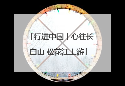 行进中国丨心往长白山 松花江上游