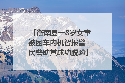 衡南县一8岁女童被困车内机智报警 民警助其成功脱险