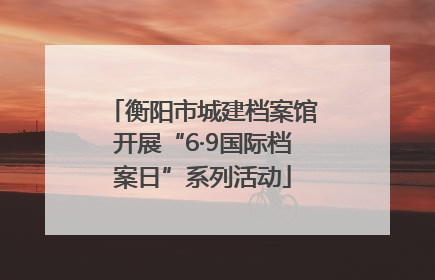 衡阳市城建档案馆开展“6·9国际档案日”系列活动