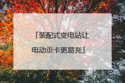 装配式变电站让电动重卡更易充