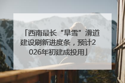 西南最长“旱雪”滑道建设刷新进度条，预计2026年初建成投用