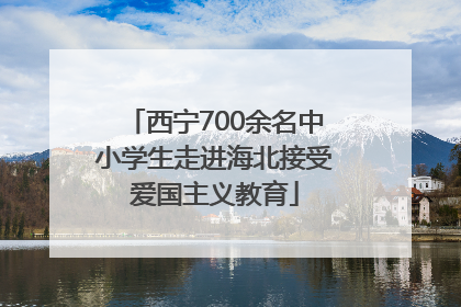 西宁700余名中小学生走进海北接受爱国主义教育