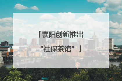 襄阳创新推出“社保茶馆”