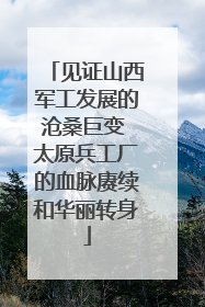 见证山西军工发展的沧桑巨变 太原兵工厂的血脉赓续和华丽转身