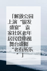 解放公园上演“银发盛宴” 袁家社区老年居民登电视舞台诠释 “老有所乐”
