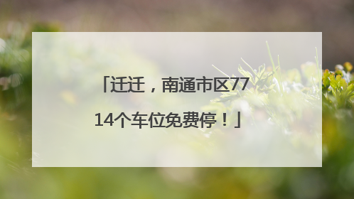 迁迁，南通市区7714个车位免费停！