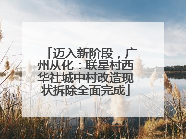迈入新阶段，广州从化：联星村西华社城中村改造现状拆除全面完成