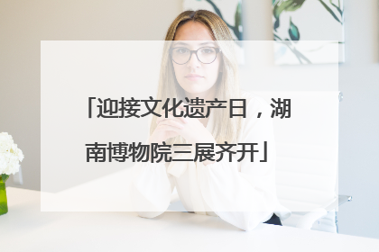 迎接文化遗产日，湖南博物院三展齐开