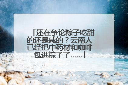还在争论粽子吃甜的还是咸的？云南人已经把中药材和咖啡包进粽子了……