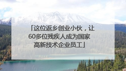 这位返乡创业小伙，让60多位残疾人成为国家高新技术企业员工