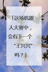 这场机器人大赛中，会有下一个“王兴兴”吗？