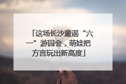 这场长沙童谣“六一”游园会，萌娃把方言玩出新高度
