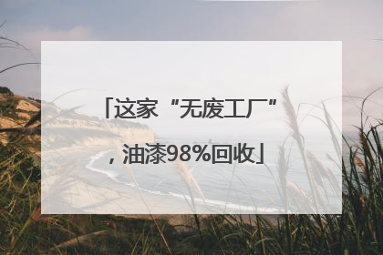 这家“无废工厂”，油漆98%回收