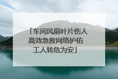 车间风扇叶片伤人 高效急救网络护佑工人转危为安