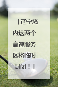 辽宁境内这两个高速服务区将临时封闭！
