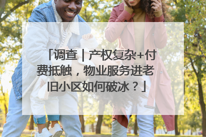 调查｜产权复杂+付费抵触，物业服务进老旧小区如何破冰？