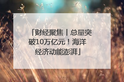 财经聚焦丨总量突破10万亿元！海洋经济动能澎湃