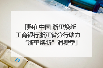 购在中国 浙里焕新 工商银行浙江省分行助力“浙里焕新”消费季