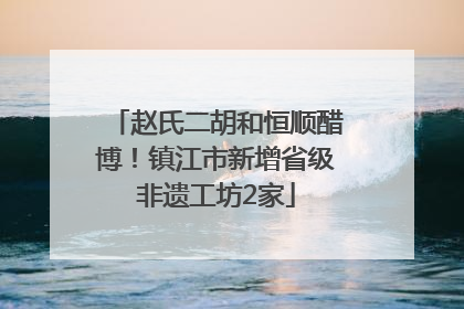 赵氏二胡和恒顺醋博！镇江市新增省级非遗工坊2家