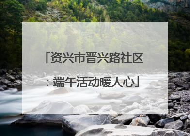 资兴市晋兴路社区：端午活动暖人心