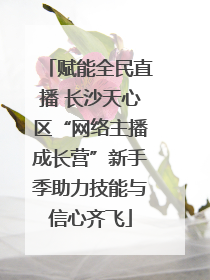 赋能全民直播 长沙天心区“网络主播成长营”新手季助力技能与信心齐飞