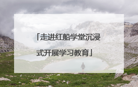 走进红船学堂沉浸式开展学习教育