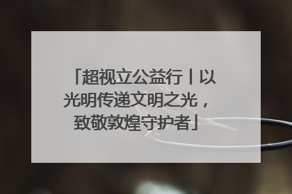 超视立公益行丨以光明传递文明之光，致敬敦煌守护者