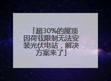 超30%的屋顶因荷载限制无法安装光伏电站，解决方案来了