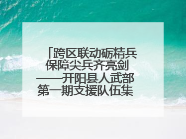 跨区联动砺精兵 保障尖兵齐亮剑——开阳县人武部第一期支援队伍集中轮训火热启幕