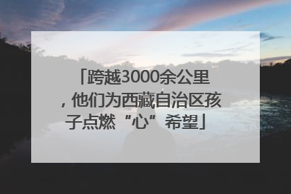 跨越3000余公里，他们为西藏自治区孩子点燃“心”希望